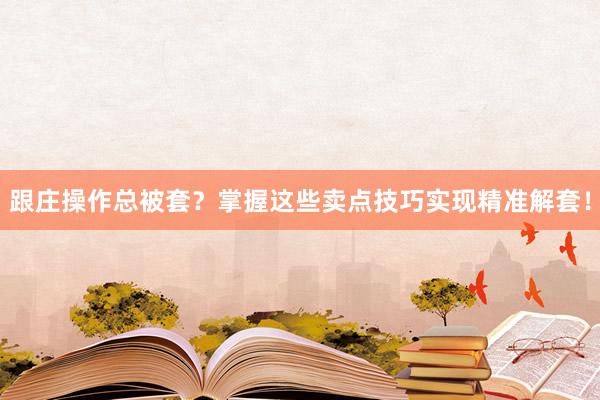 跟庄操作总被套？掌握这些卖点技巧实现精准解套！