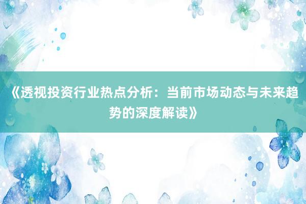 《透视投资行业热点分析：当前市场动态与未来趋势的深度解读》