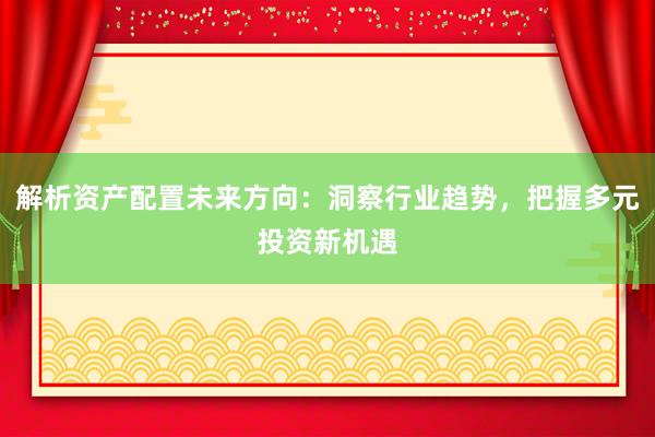 解析资产配置未来方向：洞察行业趋势，把握多元投资新机遇