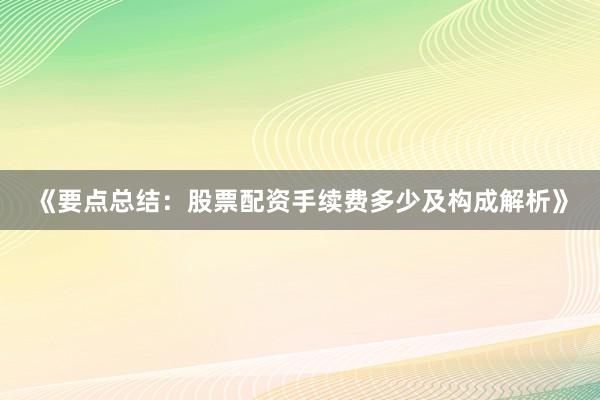 《要点总结：股票配资手续费多少及构成解析》