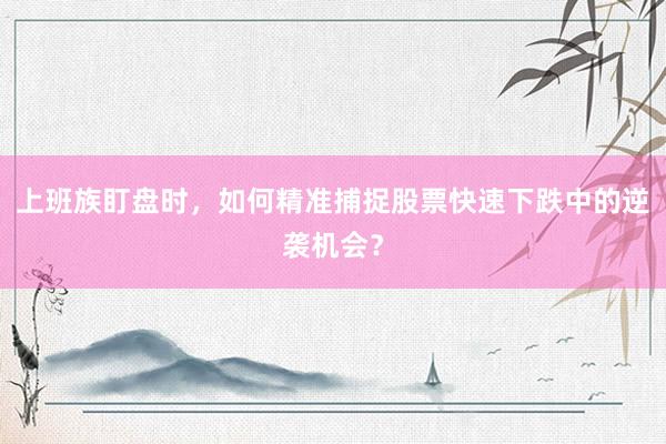上班族盯盘时，如何精准捕捉股票快速下跌中的逆袭机会？