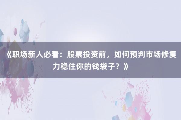 《职场新人必看：股票投资前，如何预判市场修复力稳住你的钱袋子？》