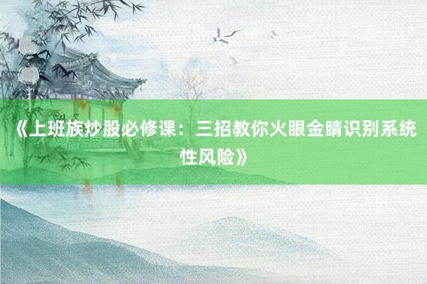 《上班族炒股必修课：三招教你火眼金睛识别系统性风险》