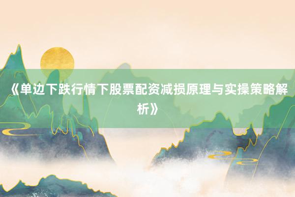 《单边下跌行情下股票配资减损原理与实操策略解析》