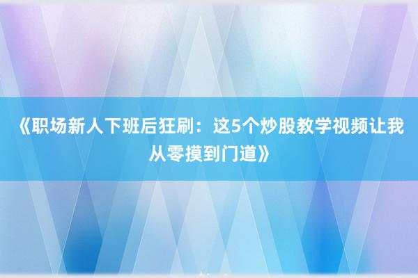《职场新人下班后狂刷：这5个炒股教学视频让我从零摸到门道》