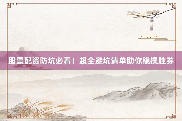 股票配资防坑必看！超全避坑清单助你稳操胜券