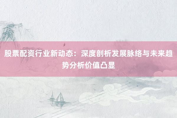 股票配资行业新动态：深度剖析发展脉络与未来趋势分析价值凸显