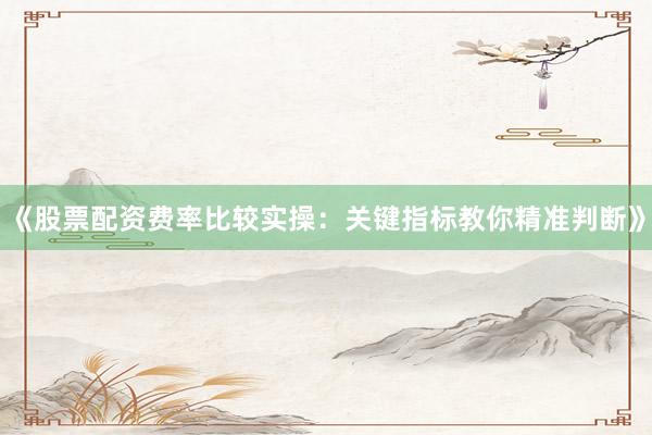 《股票配资费率比较实操：关键指标教你精准判断》