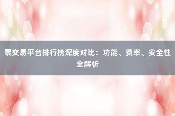 票交易平台排行榜深度对比：功能、费率、安全性全解析