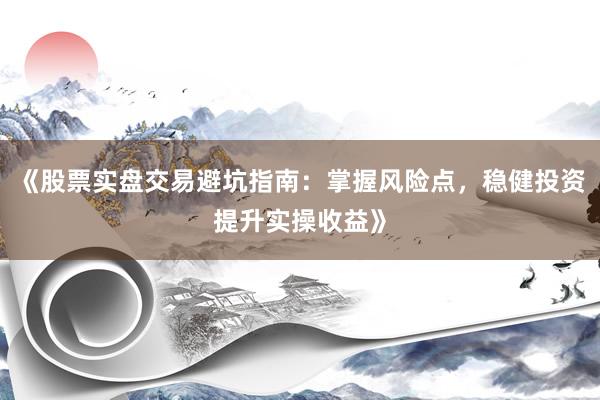 《股票实盘交易避坑指南：掌握风险点，稳健投资提升实操收益》