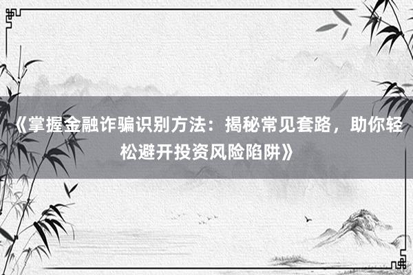 《掌握金融诈骗识别方法：揭秘常见套路，助你轻松避开投资风险陷阱》
