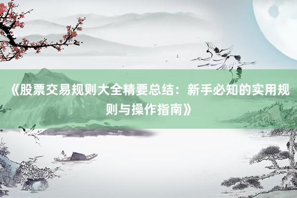 《股票交易规则大全精要总结：新手必知的实用规则与操作指南》