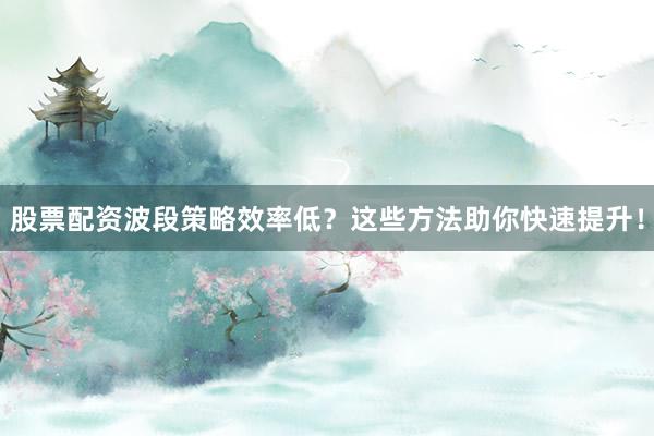 股票配资波段策略效率低？这些方法助你快速提升！