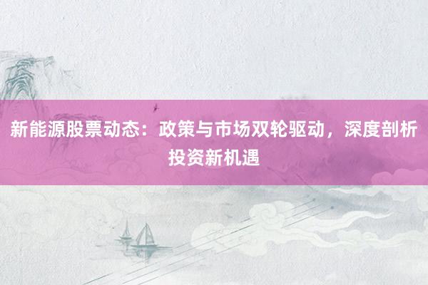 新能源股票动态：政策与市场双轮驱动，深度剖析投资新机遇