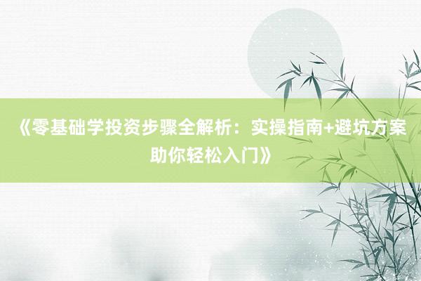 《零基础学投资步骤全解析：实操指南+避坑方案助你轻松入门》