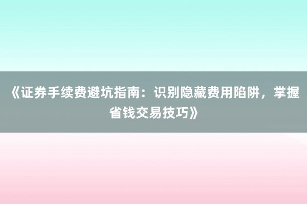 《证券手续费避坑指南：识别隐藏费用陷阱，掌握省钱交易技巧》