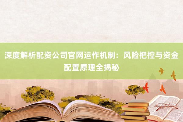 深度解析配资公司官网运作机制:风险把控与资金配置原理全揭秘
