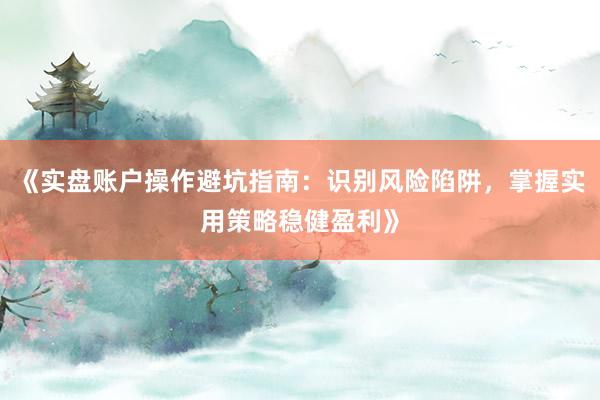 《实盘账户操作避坑指南：识别风险陷阱，掌握实用策略稳健盈利》