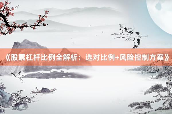 《股票杠杆比例全解析：选对比例+风险控制方案》
