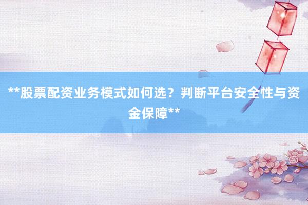 **股票配资业务模式如何选？判断平台安全性与资金保障**