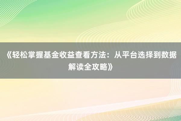 《轻松掌握基金收益查看方法:从平台选择到数据解读全攻略》