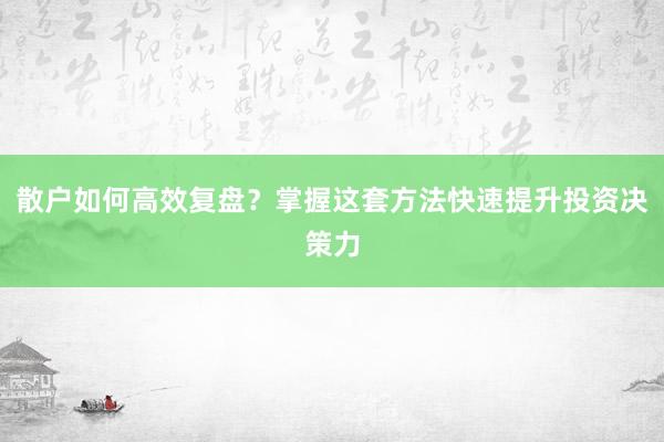 散户如何高效复盘？掌握这套方法快速提升投资决策力