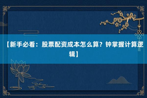 【新手必看：股票配资成本怎么算？钟掌握计算逻辑】