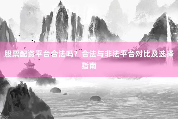 股票配资平台合法吗？合法与非法平台对比及选择指南
