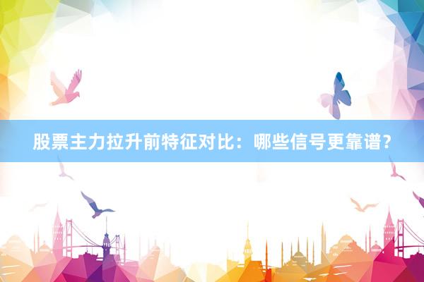 股票主力拉升前特征对比：哪些信号更靠谱？