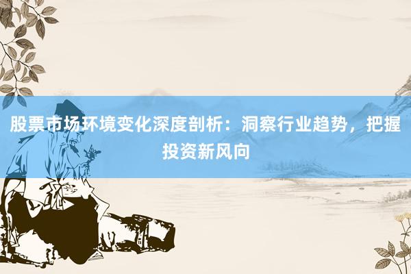 股票市场环境变化深度剖析：洞察行业趋势，把握投资新风向