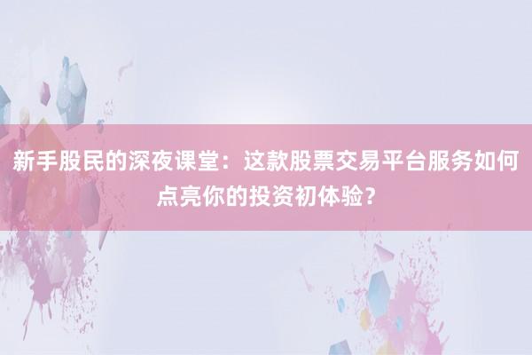 新手股民的深夜课堂：这款股票交易平台服务如何点亮你的投资初体验？