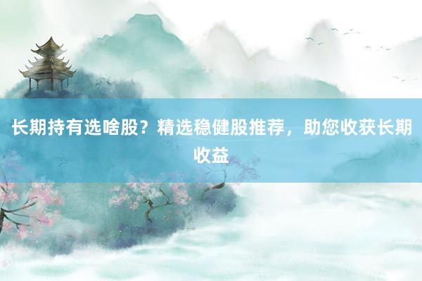 长期持有选啥股？精选稳健股推荐，助您收获长期收益
