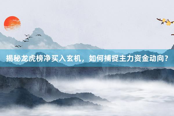 揭秘龙虎榜净买入玄机，如何捕捉主力资金动向？