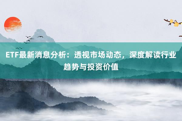 ETF最新消息分析：透视市场动态，深度解读行业趋势与投资价值