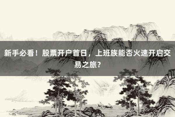 新手必看！股票开户首日，上班族能否火速开启交易之旅？