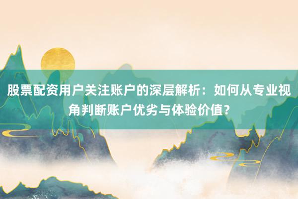 股票配资用户关注账户的深层解析：如何从专业视角判断账户优劣与体验价值？
