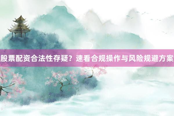 股票配资合法性存疑？速看合规操作与风险规避方案