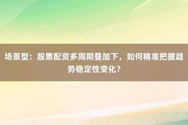 场景型:股票配资多周期叠加下,如何精准把握趋势稳定性变化?