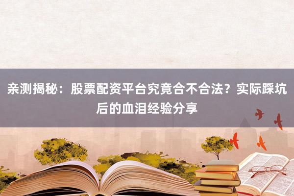亲测揭秘：股票配资平台究竟合不合法？实际踩坑后的血泪经验分享