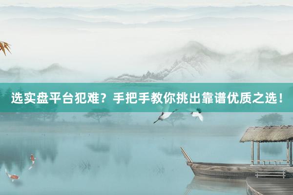 选实盘平台犯难？手把手教你挑出靠谱优质之选！