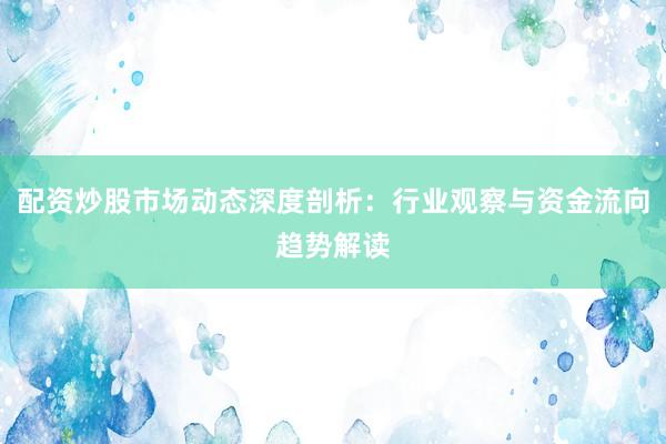配资炒股市场动态深度剖析：行业观察与资金流向趋势解读