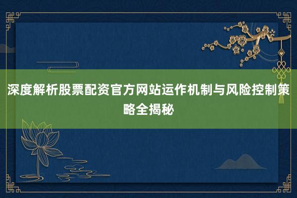 深度解析股票配资官方网站运作机制与风险控制策略全揭秘