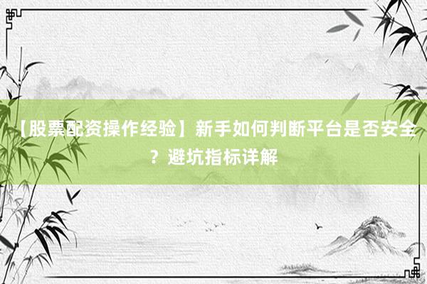 【股票配资操作经验】新手如何判断平台是否安全？避坑指标详解