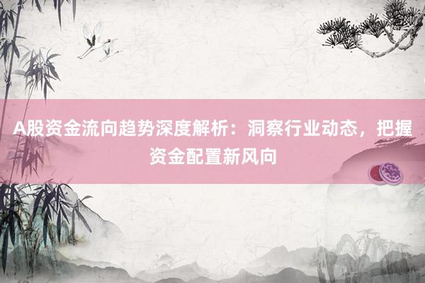 A股资金流向趋势深度解析：洞察行业动态，把握资金配置新风向