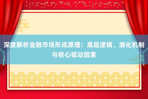 深度解析金融市场形成原理：底层逻辑、演化机制与核心驱动因素