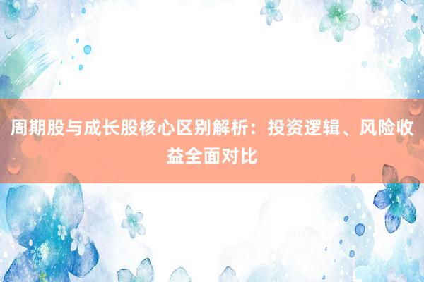 周期股与成长股核心区别解析：投资逻辑、风险收益全面对比