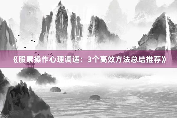 《股票操作心理调适：3个高效方法总结推荐》