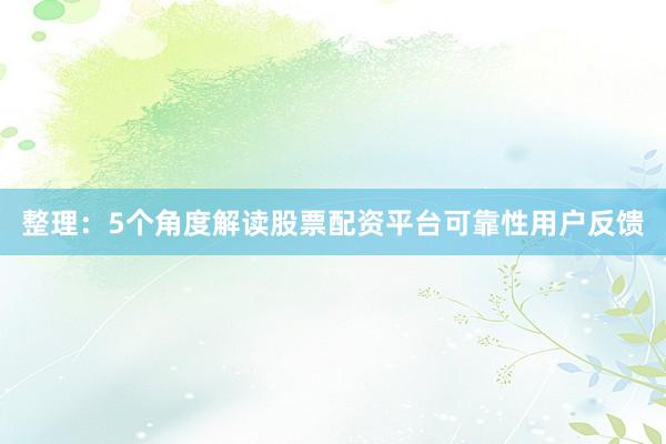 整理：5个角度解读股票配资平台可靠性用户反馈