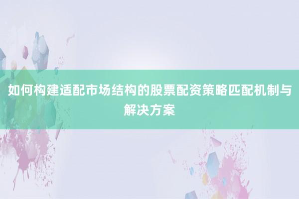 如何构建适配市场结构的股票配资策略匹配机制与解决方案