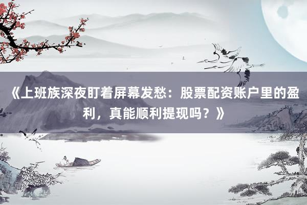 《上班族深夜盯着屏幕发愁：股票配资账户里的盈利，真能顺利提现吗？》